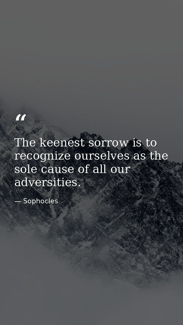 The keenest sorrow is to recognize ourselves as the sole cause of all our adversities. — Sophocles