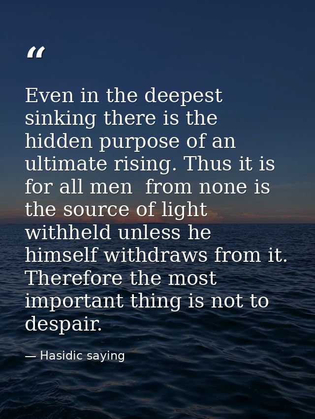 Even in the deepest sinking there is the hidden purpose of an ultimate rising. Thus it is for all men  from none is the  — Hasidic saying