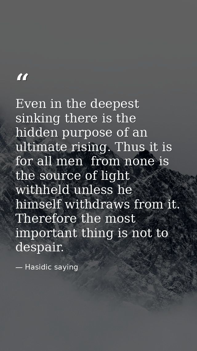 Even in the deepest sinking there is the hidden purpose of an ultimate rising. Thus it is for all men  from none is the  — Hasidic saying
