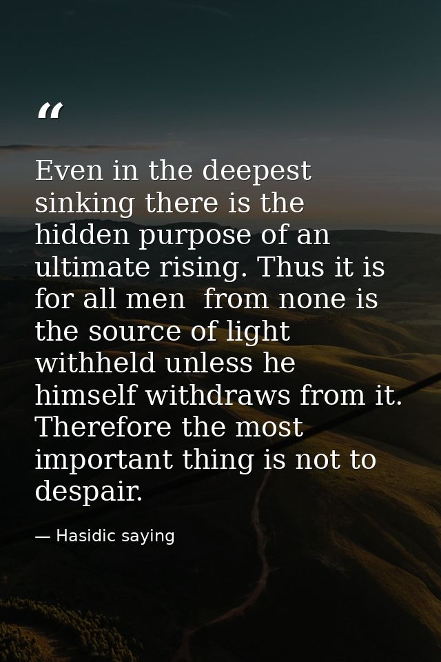 Even in the deepest sinking there is the hidden purpose of an ultimate rising. Thus it is for all men  from none is the  — Hasidic saying
