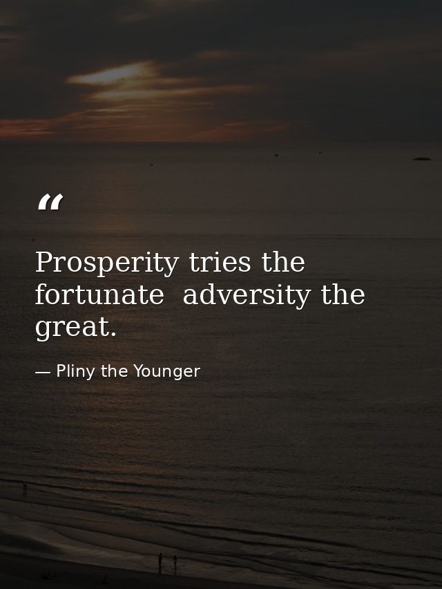 Prosperity tries the fortunate  adversity the great. — Pliny the Younger