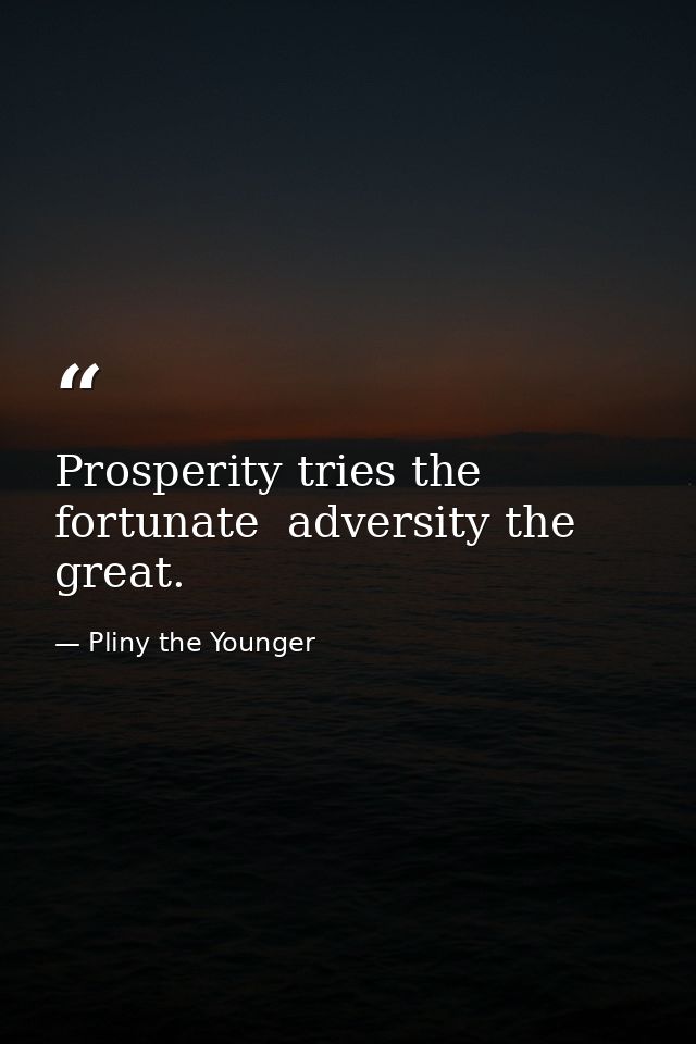 Prosperity tries the fortunate  adversity the great. — Pliny the Younger