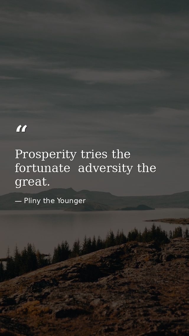 Prosperity tries the fortunate  adversity the great. — Pliny the Younger