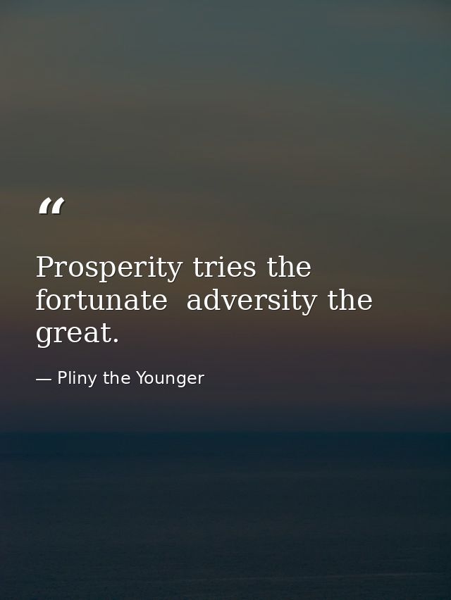 Prosperity tries the fortunate  adversity the great. — Pliny the Younger