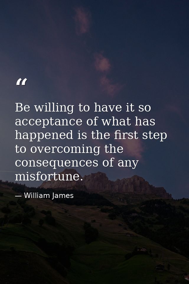 Be willing to have it so  acceptance of what has happened is the first step to overcoming the consequences of any misfor — William James
