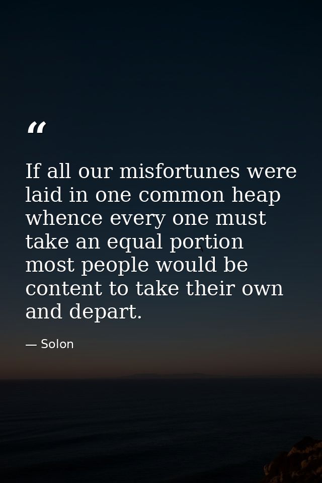 If all our misfortunes were laid in one common heap  whence every one must take an equal portion  most people would be c — Solon
