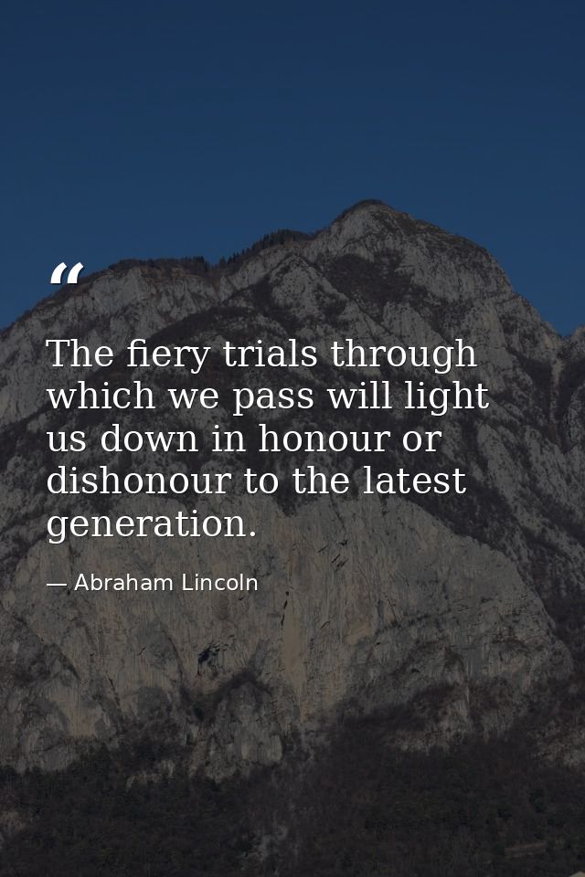 The fiery trials through which we pass will light us down in honour or dishonour to the latest generation. — Abraham Lincoln