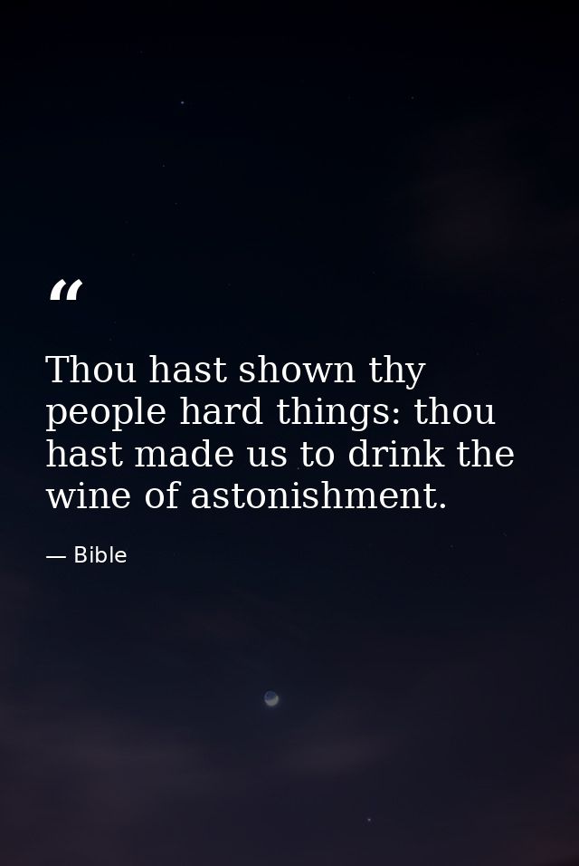 Thou hast shown thy people hard things: thou hast made us to drink the wine of astonishment. — Bible
