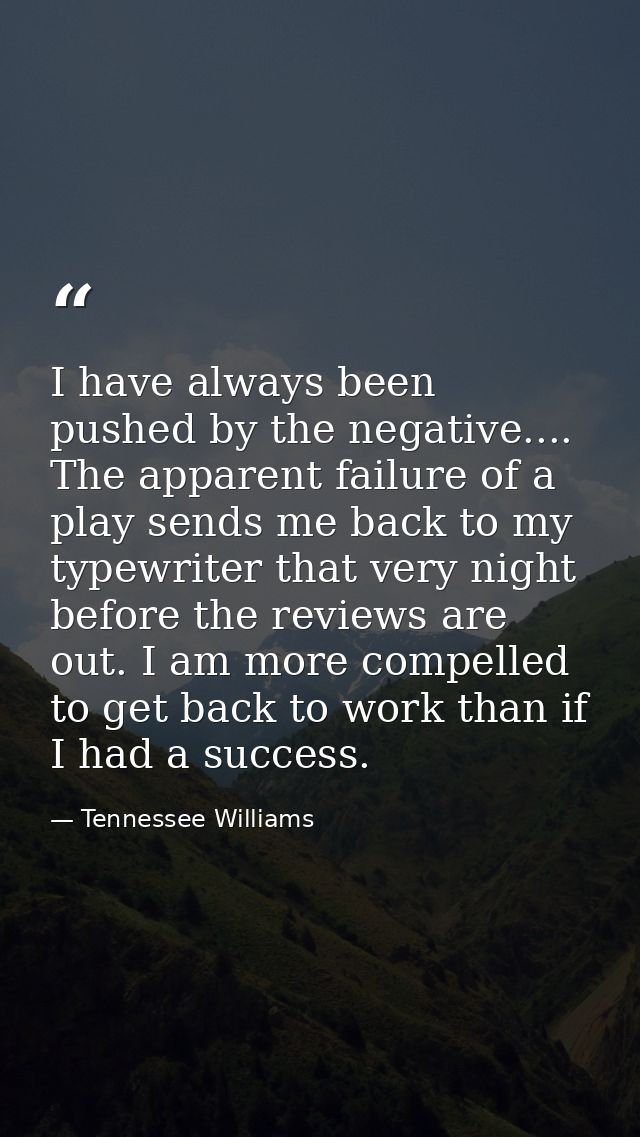 I have always been pushed by the negative.... The apparent failure of a play sends me back to my typewriter that very ni — Tennessee Williams