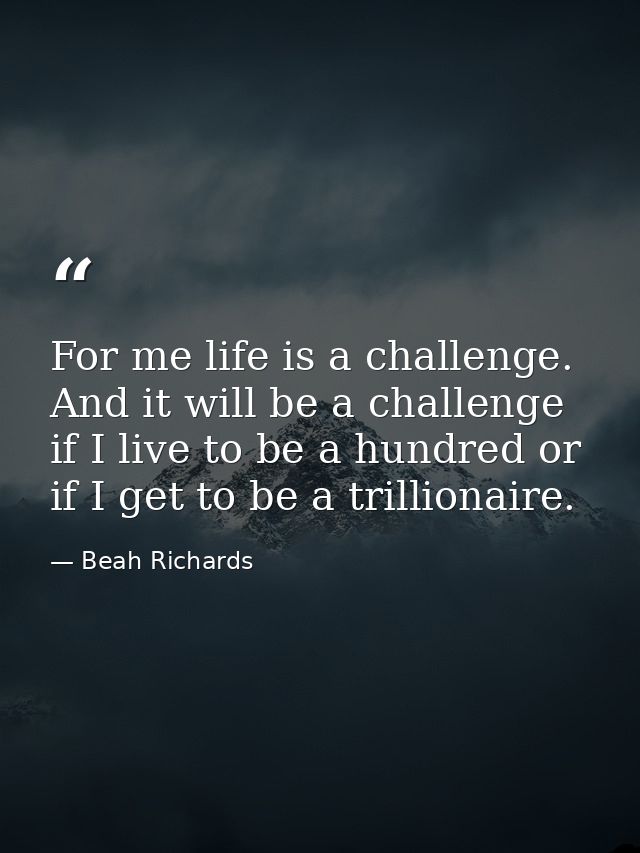 For me life is a challenge. And it will be a challenge if I live to be a hundred or if I get to be a trillionaire. — Beah Richards