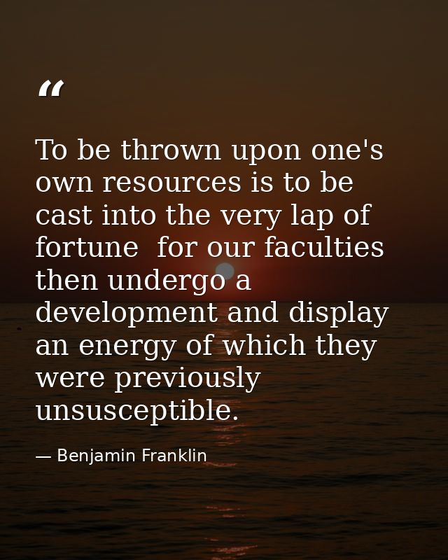 To be thrown upon one's own resources is to be cast into the very lap of fortune  for our faculties then undergo a devel — Benjamin Franklin