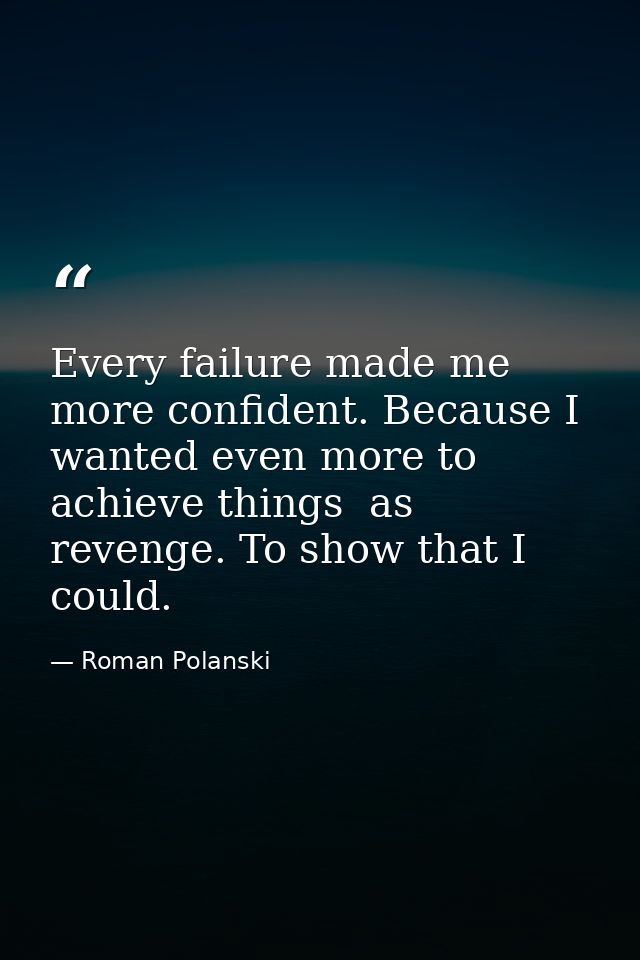 Every failure made me more confident. Because I wanted even more to achieve things  as revenge. To show that I could. — Roman Polanski