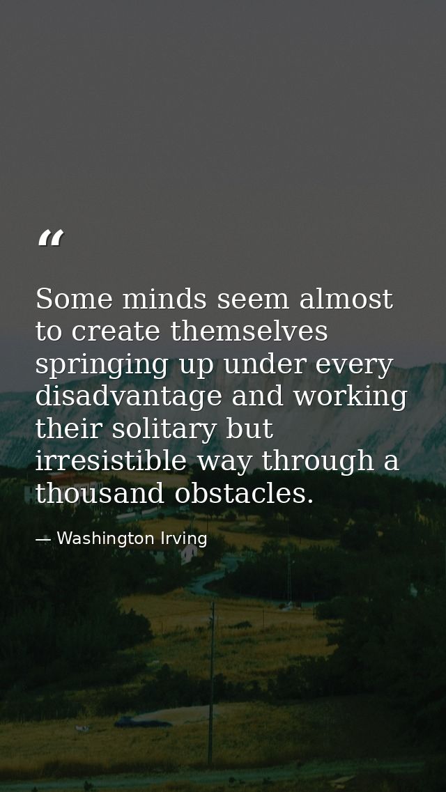 Some minds seem almost to create themselves  springing up under every disadvantage and working their solitary but irresi — Washington Irving