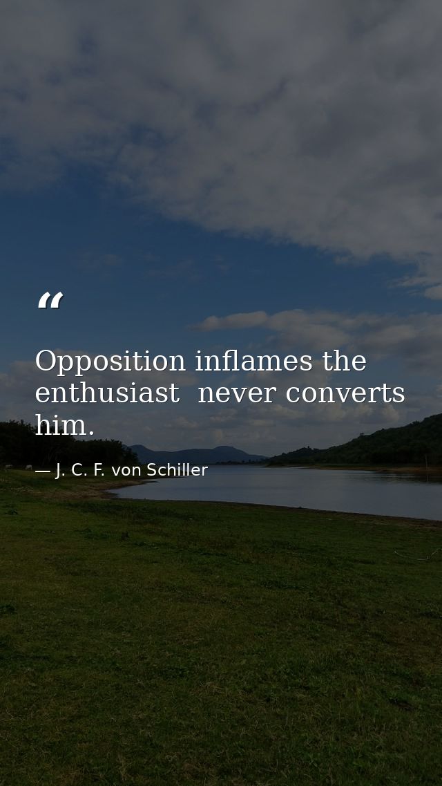 Opposition inflames the enthusiast  never converts him. — J. C. F. von Schiller