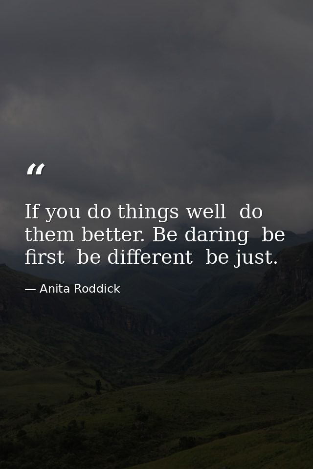 If you do things well  do them better. Be daring  be first  be different  be just. — Anita Roddick