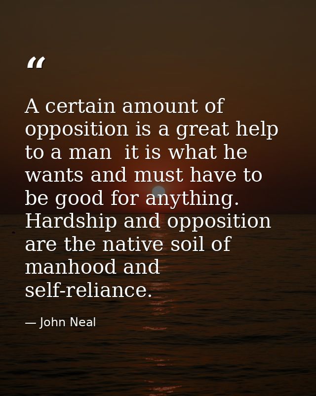 A certain amount of opposition is a great help to a man  it is what he wants and must have to be good for anything. Hard — John Neal