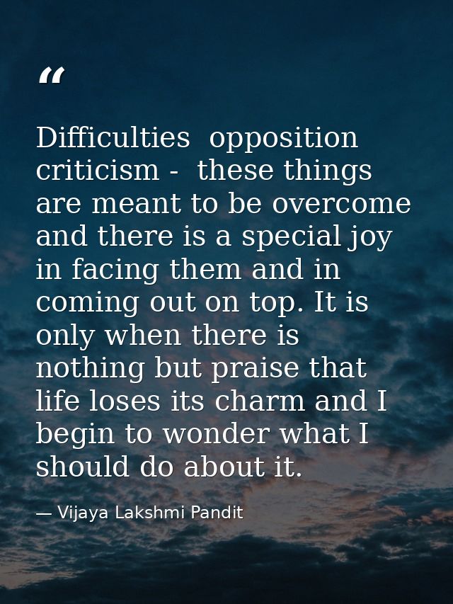 Difficulties  opposition  criticism -  these things are meant to be overcome  and there is a special joy in facing them  — Vijaya Lakshmi Pandit