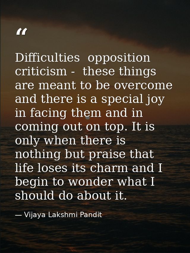 Difficulties  opposition  criticism -  these things are meant to be overcome  and there is a special joy in facing them  — Vijaya Lakshmi Pandit