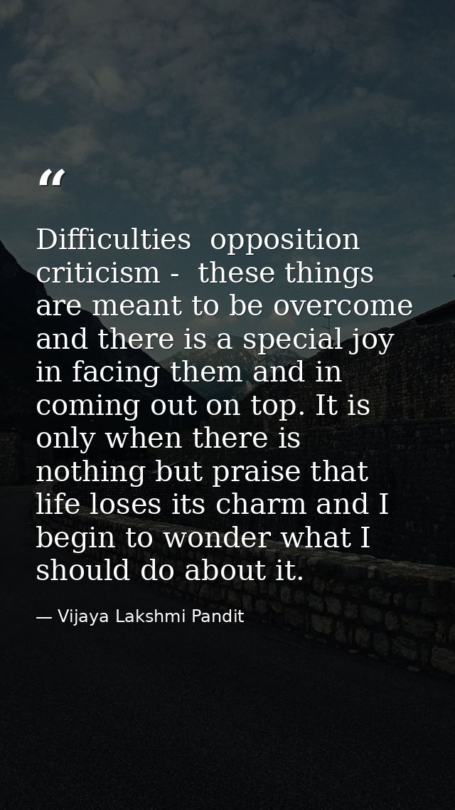 Difficulties  opposition  criticism -  these things are meant to be overcome  and there is a special joy in facing them  — Vijaya Lakshmi Pandit
