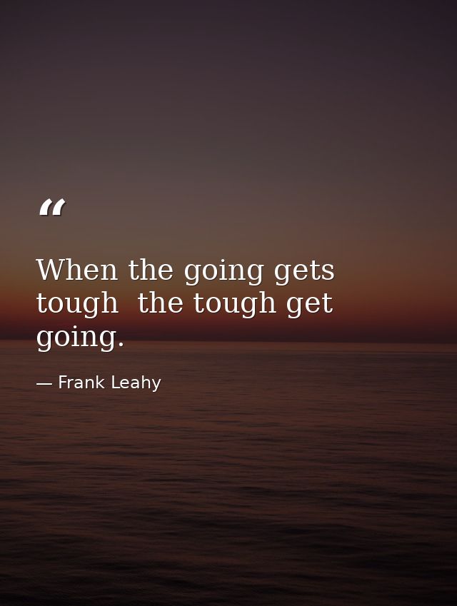 When the going gets tough  the tough get going. — Frank Leahy