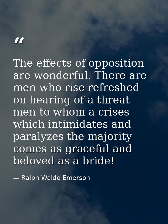 The effects of opposition are wonderful. There are men who rise refreshed on hearing of a threat  men to whom a crises   — Ralph Waldo Emerson