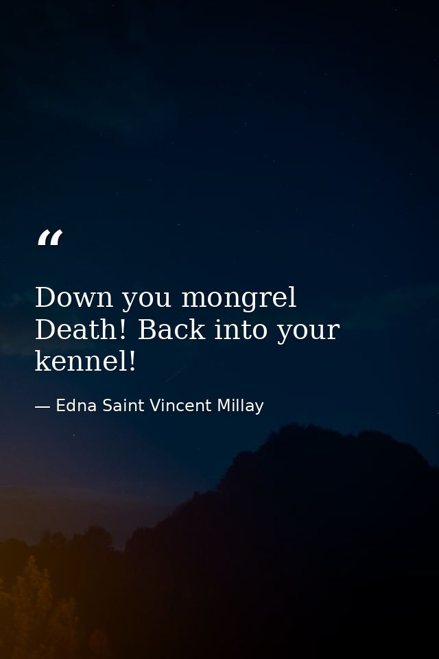 Down you mongrel  Death! Back into your kennel! — Edna Saint Vincent Millay