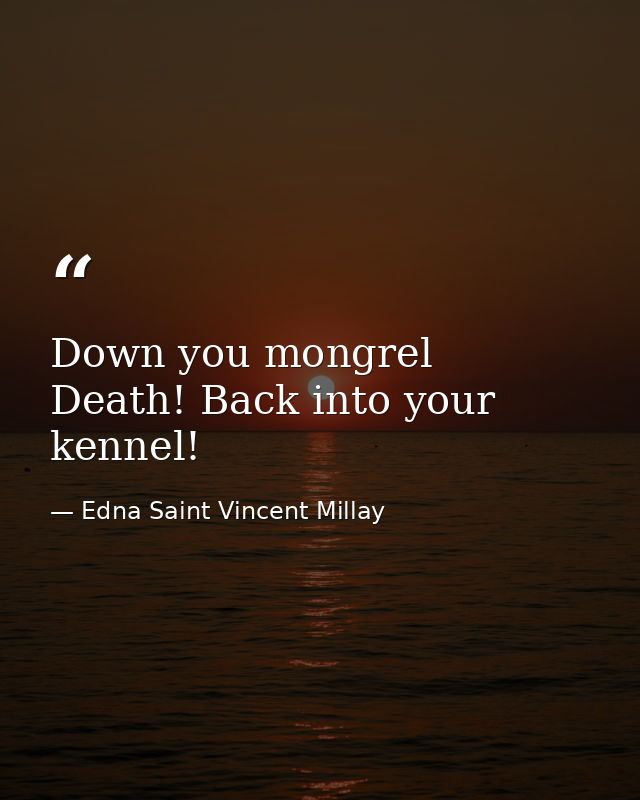 Down you mongrel  Death! Back into your kennel! — Edna Saint Vincent Millay