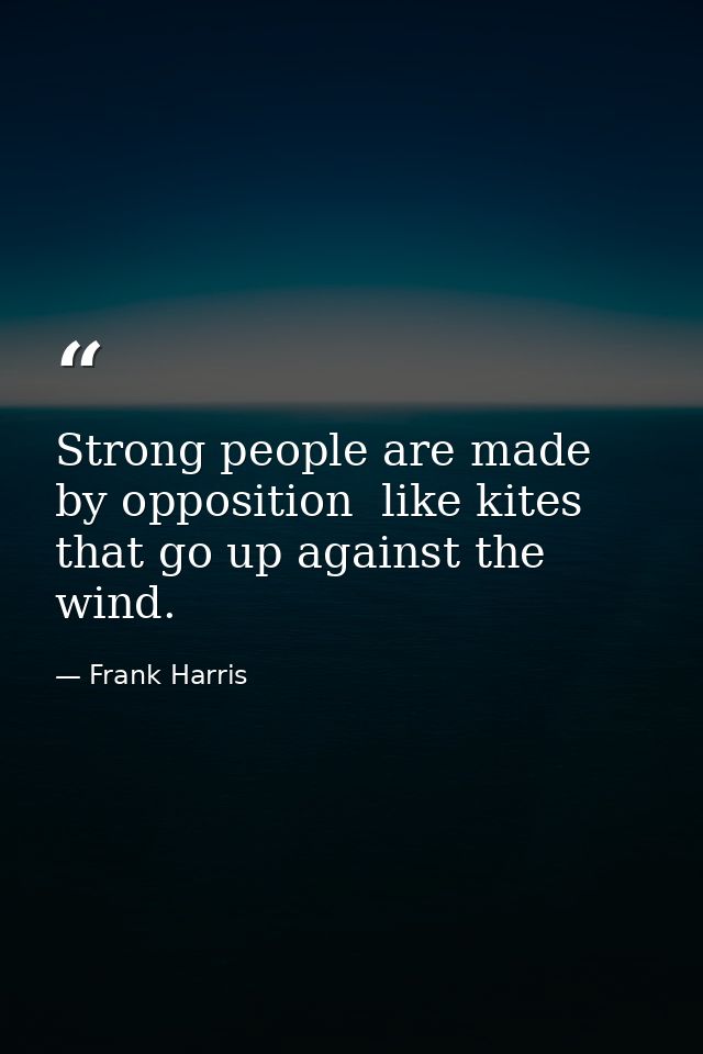 Strong people are made by opposition  like kites that go up against the wind. — Frank Harris