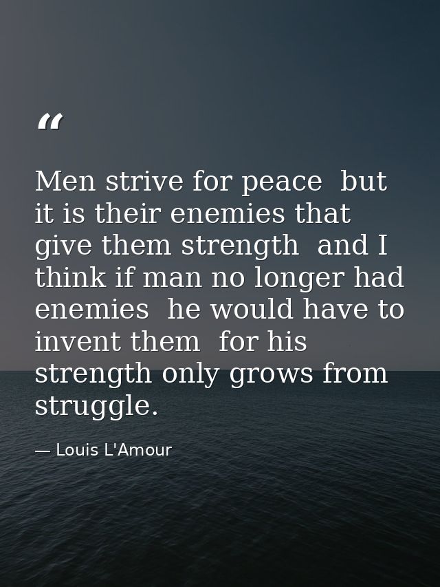 Men strive for peace  but it is their enemies that give them strength  and I think if man no longer had enemies  he woul — Louis L'Amour