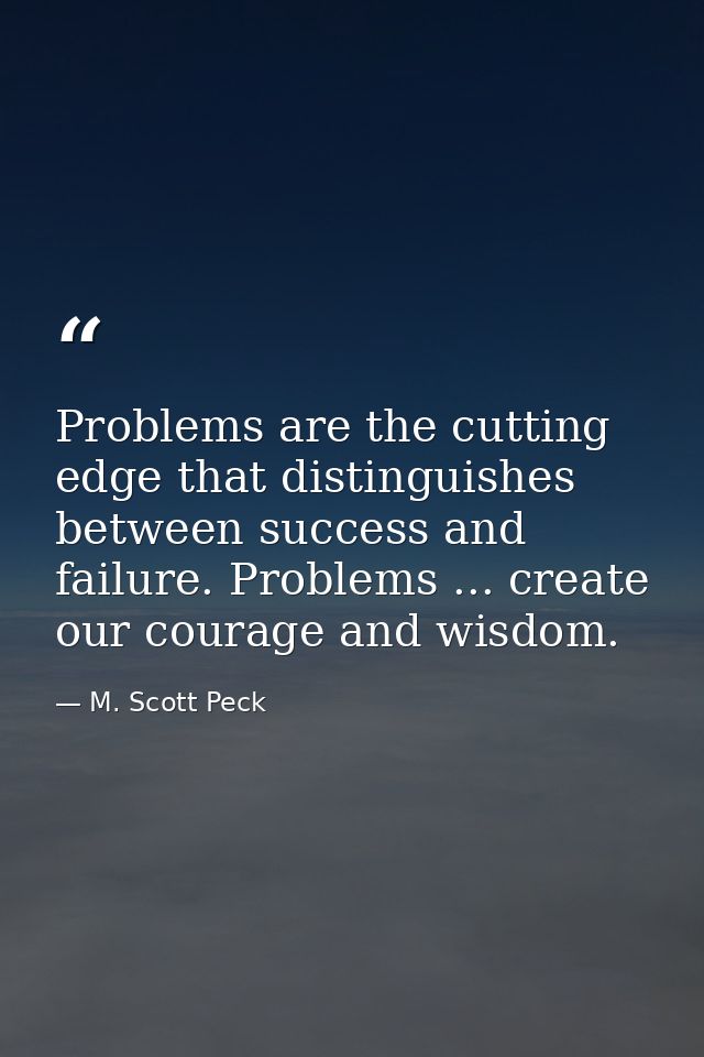 Problems are the cutting edge that distinguishes between success and failure. Problems ... create our courage and wisdom — M. Scott Peck