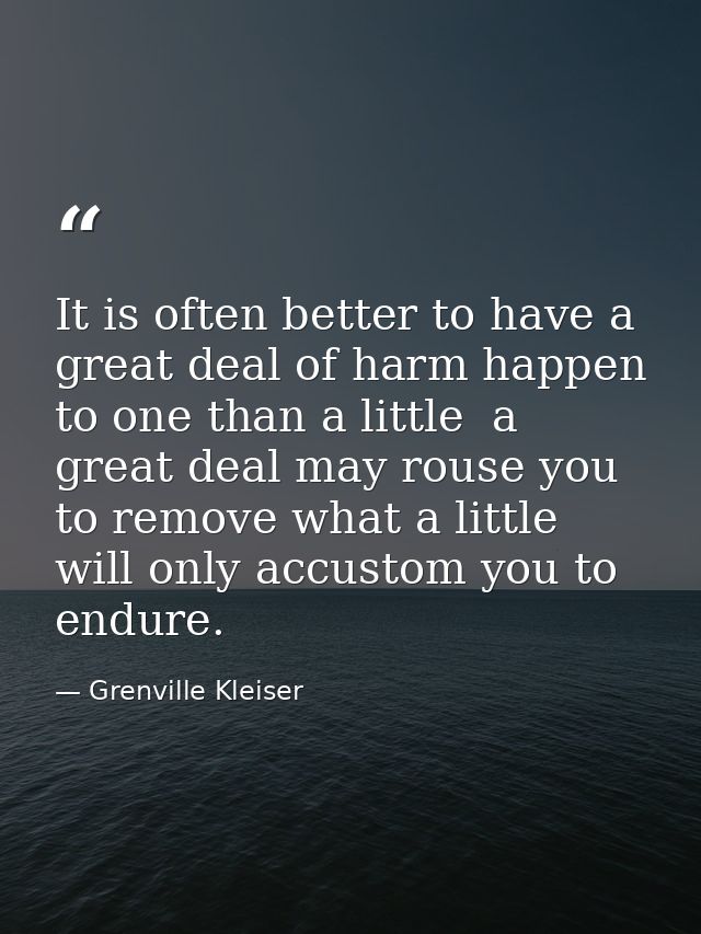It is often better to have a great deal of harm happen to one than a little  a great deal may rouse you to remove what a — Grenville Kleiser