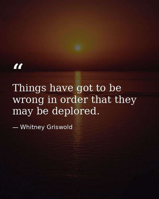Things have got to be wrong in order that they may be deplored. — Whitney Griswold