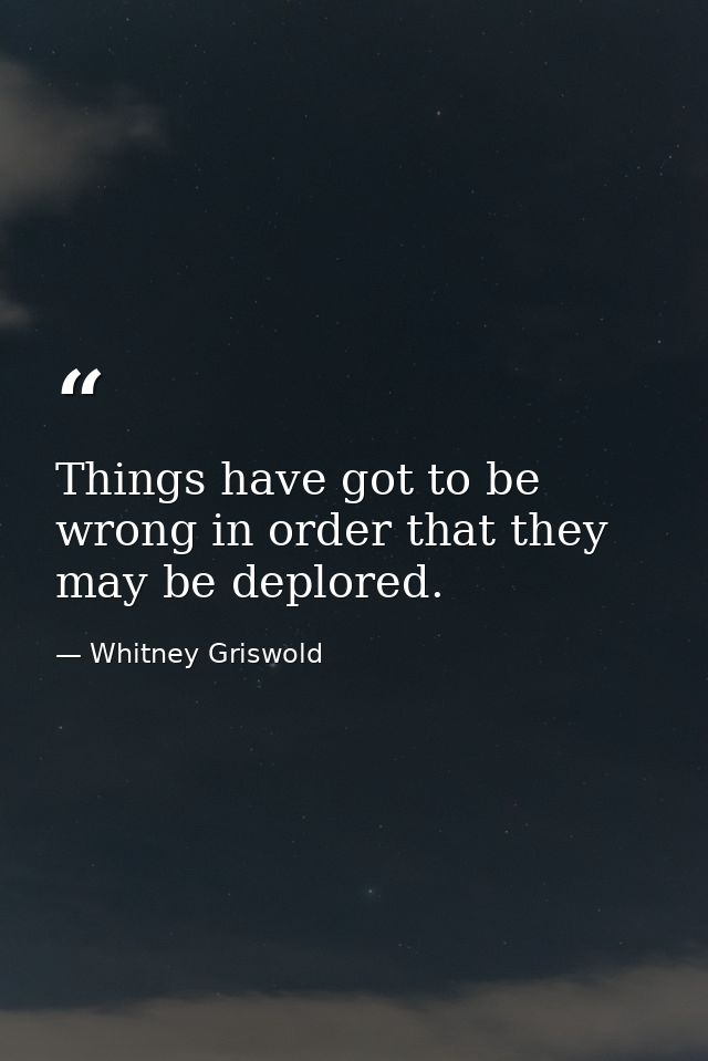 Things have got to be wrong in order that they may be deplored. — Whitney Griswold