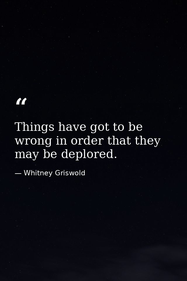 Things have got to be wrong in order that they may be deplored. — Whitney Griswold