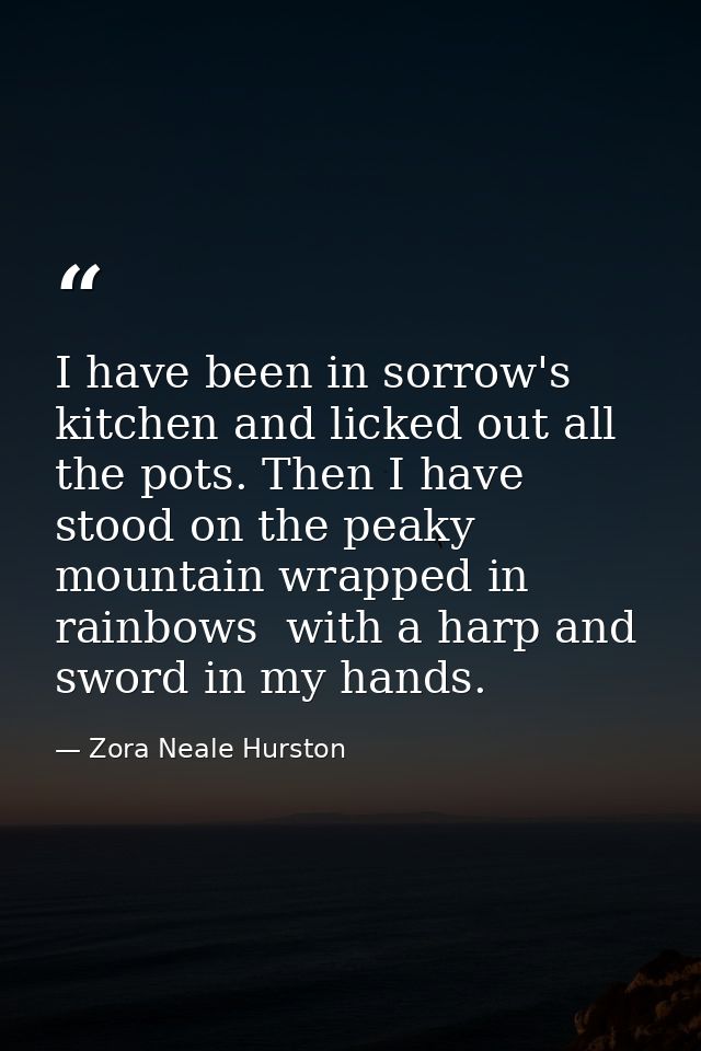 I have been in sorrow's kitchen and licked out all the pots. Then I have stood on the peaky mountain wrapped in rainbows — Zora Neale Hurston