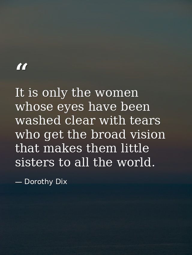 It is only the women whose eyes have been washed clear with tears who get the broad vision that makes them little sister — Dorothy Dix