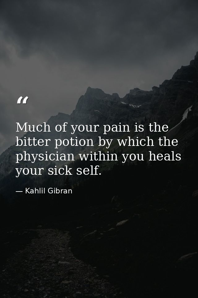 Much of your pain is the bitter potion by which the physician within you heals your sick self. — Kahlil Gibran
