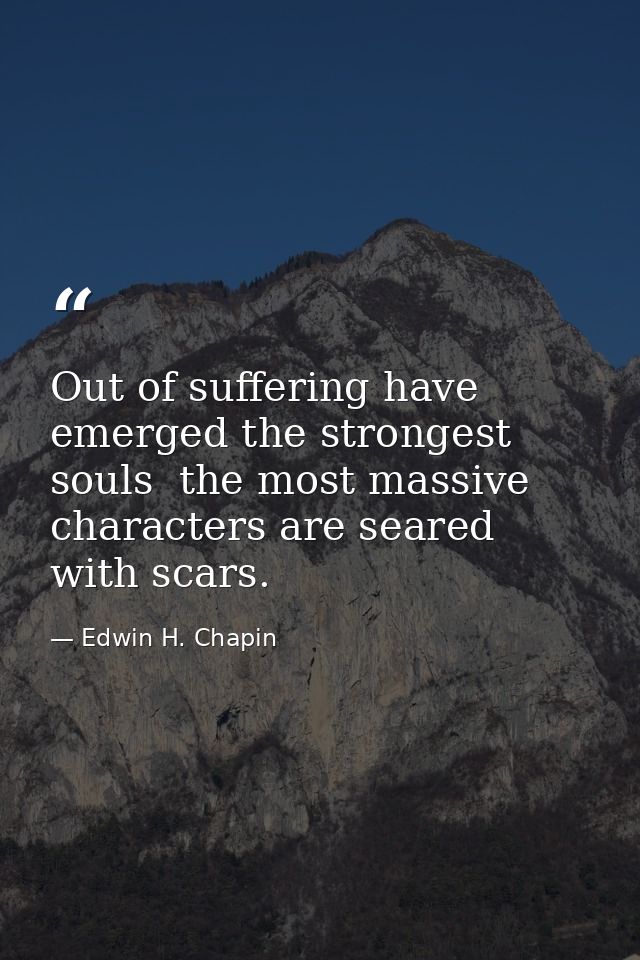 Out of suffering have emerged the strongest souls  the most massive characters are seared with scars. — Edwin H. Chapin