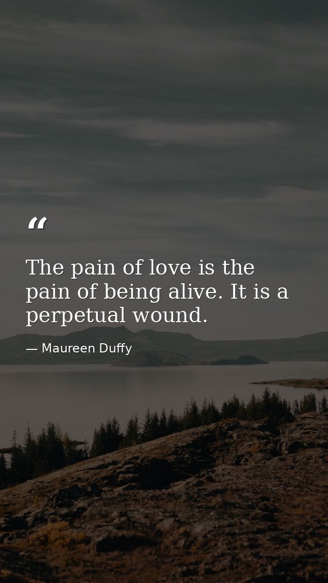 The pain of love is the pain of being alive. It is a perpetual wound. — Maureen Duffy