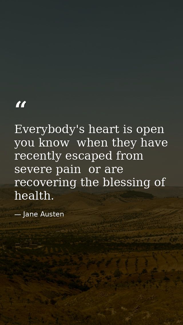 Everybody's heart is open  you know  when they have recently escaped from severe pain  or are recovering the blessing of — Jane Austen