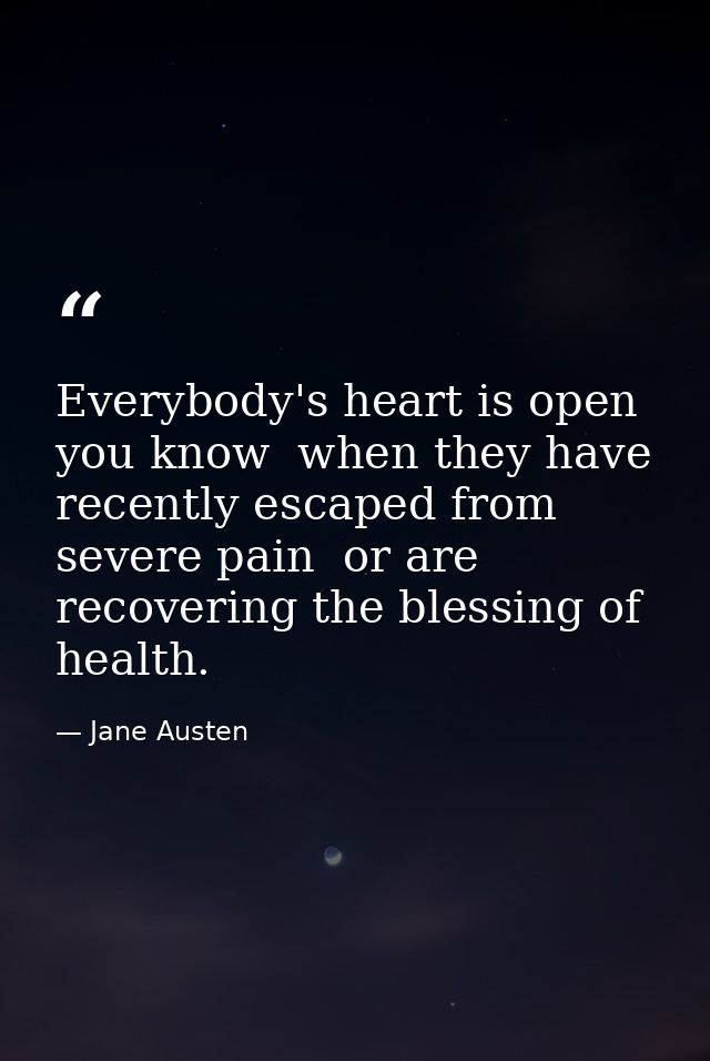 Everybody's heart is open  you know  when they have recently escaped from severe pain  or are recovering the blessing of — Jane Austen