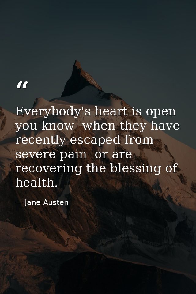 Everybody's heart is open  you know  when they have recently escaped from severe pain  or are recovering the blessing of — Jane Austen