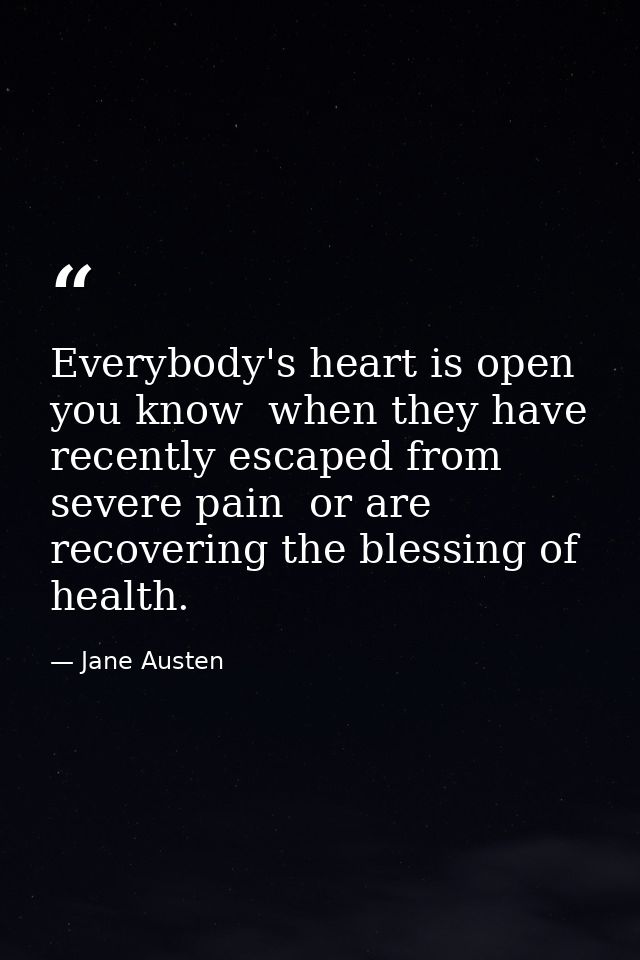 Everybody's heart is open  you know  when they have recently escaped from severe pain  or are recovering the blessing of — Jane Austen