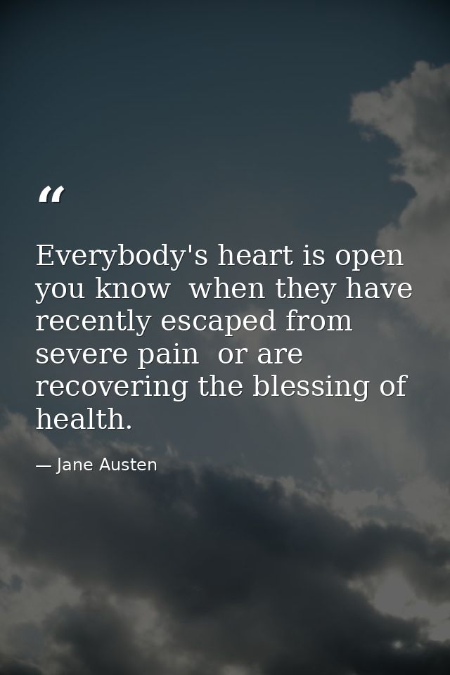 Everybody's heart is open  you know  when they have recently escaped from severe pain  or are recovering the blessing of — Jane Austen
