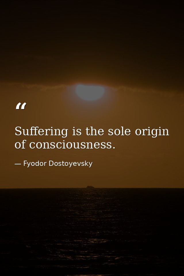 Suffering is the sole origin of consciousness. — Fyodor Dostoyevsky