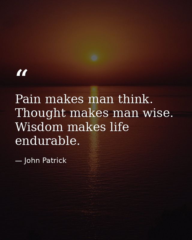 Pain makes man think. Thought makes man wise. Wisdom makes life endurable. — John Patrick