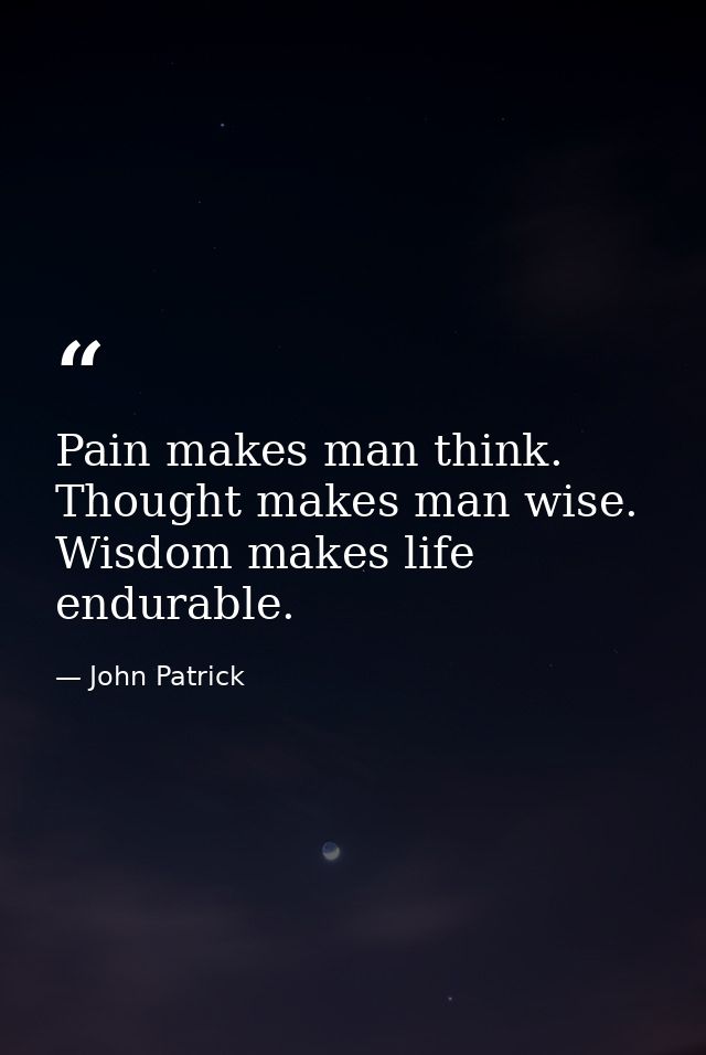 Pain makes man think. Thought makes man wise. Wisdom makes life endurable. — John Patrick