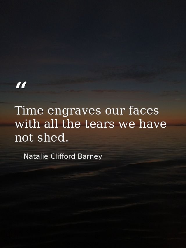 Time engraves our faces with all the tears we have not shed. — Natalie Clifford Barney