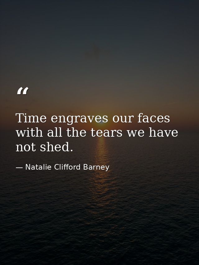 Time engraves our faces with all the tears we have not shed. — Natalie Clifford Barney