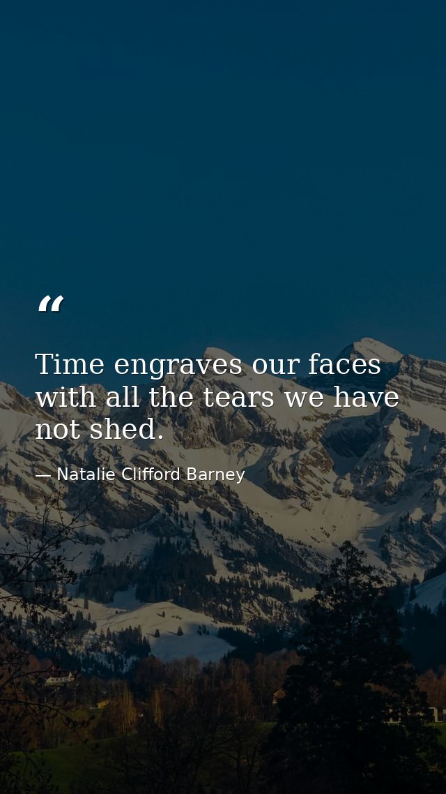 Time engraves our faces with all the tears we have not shed. — Natalie Clifford Barney
